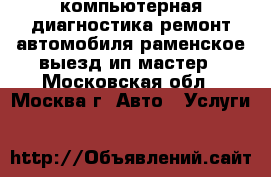 компьютерная диагностика ремонт автомобиля раменское выезд ип мастер - Московская обл., Москва г. Авто » Услуги   